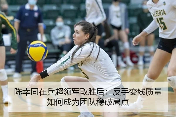 陈幸同在乒超领军取胜后：反手变线质量如何成为团队稳破局点