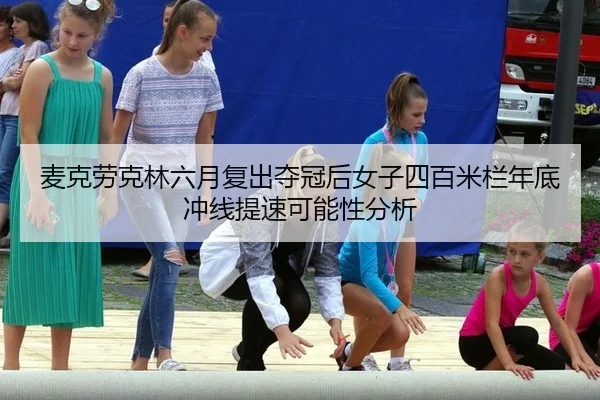麦克劳克林六月复出夺冠后女子四百米栏年底冲线提速可能性分析
