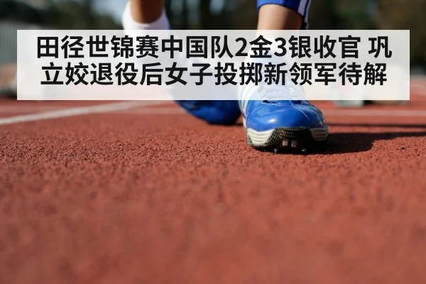 田径世锦赛中国队2金3银收官 巩立姣退役后女子投掷新领军待解