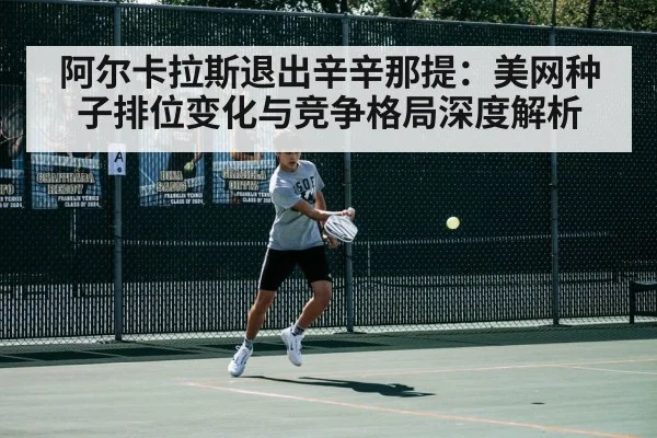 阿尔卡拉斯退出辛辛那提：美网种子排位变化与竞争格局深度解析